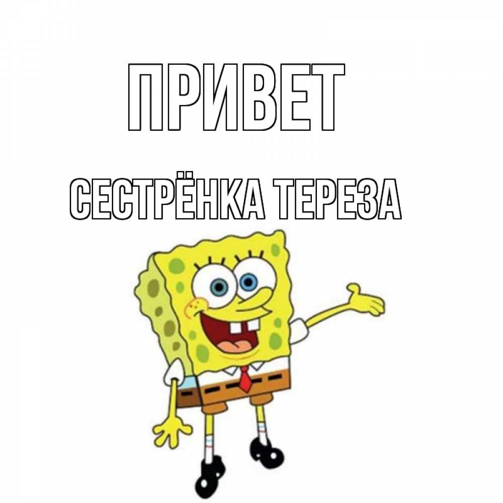 Открытка на каждый день с именем, Сестрёнка-Тереза Привет спанч Боб на позитиве Прикольная открытка с пожеланием онлайн скачать бесплатно 