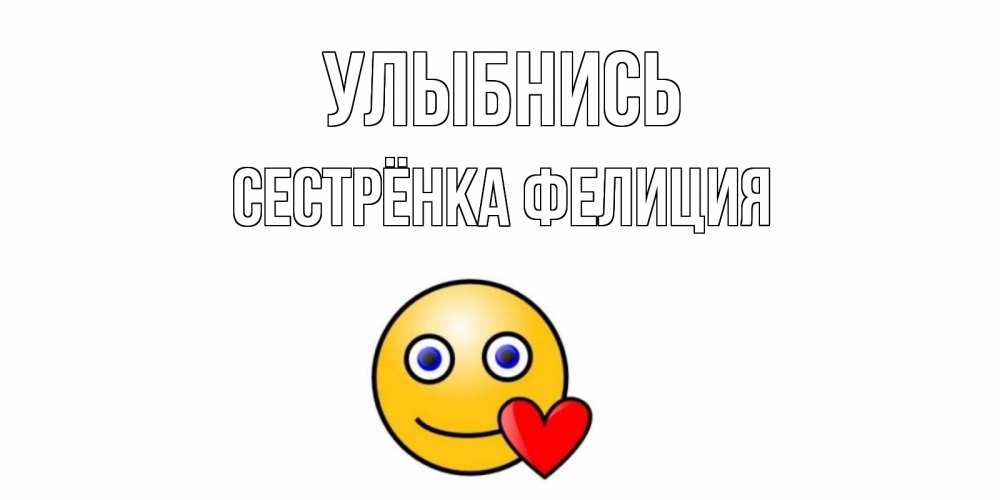 Открытка на каждый день с именем, Сестрёнка-Фелиция Улыбнись смайл,сердце Прикольная открытка с пожеланием онлайн скачать бесплатно 