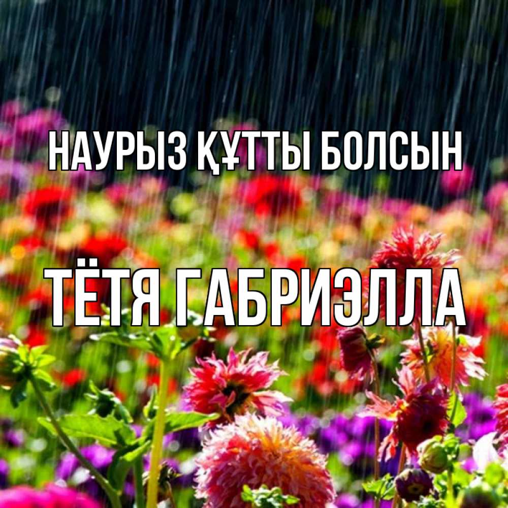 Открытка на каждый день с именем, Тётя-Габриэлла Наурыз құтты болсын цветы под дождиком к наурызу Прикольная открытка с пожеланием онлайн скачать бесплатно 