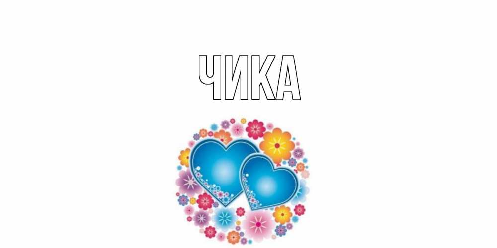 Открытка на каждый день с именем, Чика Главная цветы, сердце Прикольная открытка с пожеланием онлайн скачать бесплатно 