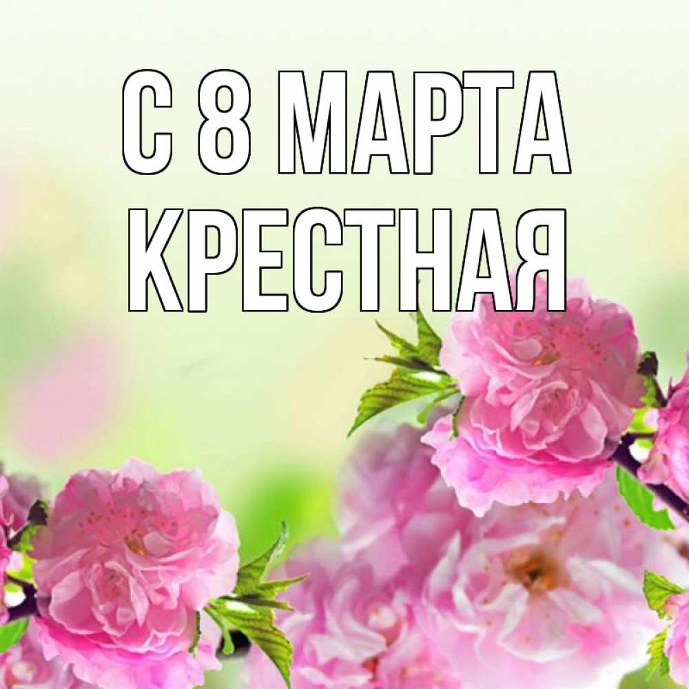 Открытка на каждый день с именем, Крестная С 8 марта цветы Прикольная открытка с пожеланием онлайн скачать бесплатно 