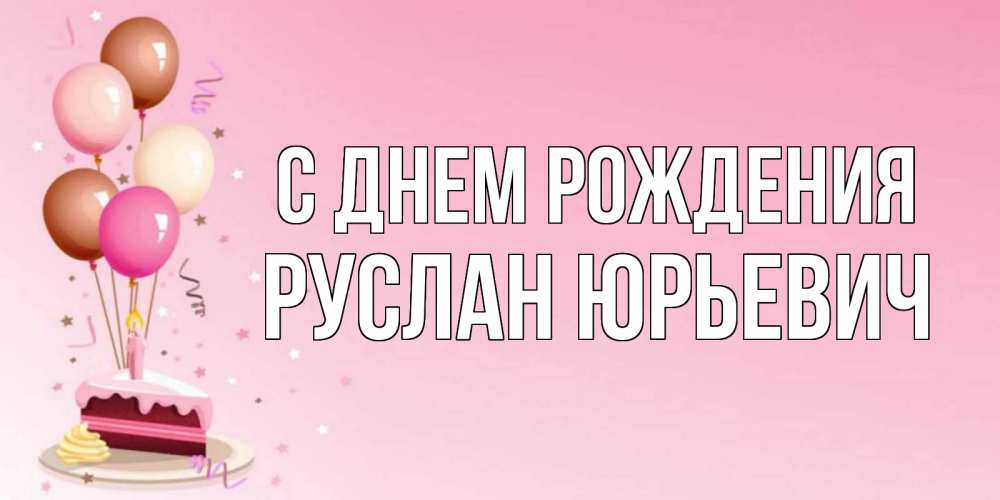 Открытка на каждый день с именем, Руслан-Юрьевич С днем рождения розовая открытка с шарами и тортинкой на день рождения Прикольная открытка с пожеланием онлайн скачать бесплатно 