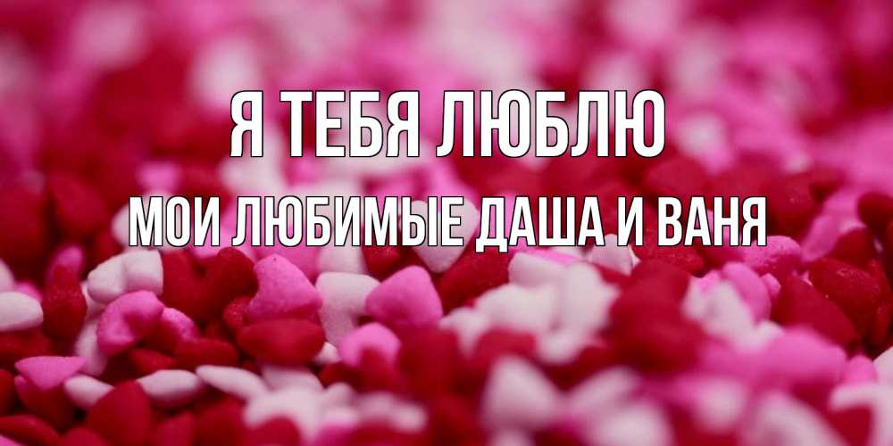 Открытка на каждый день с именем, Мои-любимые-Даша-и-Ваня Я тебя люблю красивая открытка с признанием в любви Прикольная открытка с пожеланием онлайн скачать бесплатно 