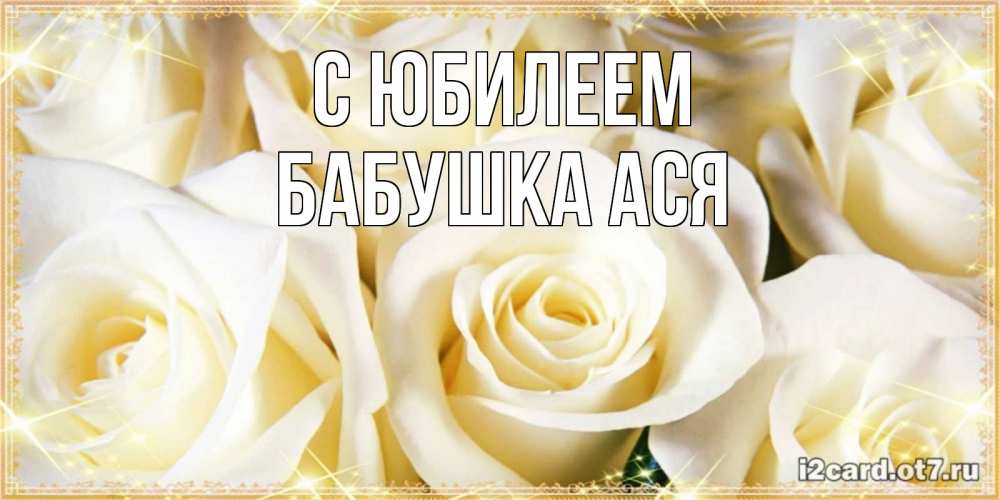 Открытка на каждый день с именем, Бабушка-Ася С юбилеем розочки белого цвета на открытке Прикольная открытка с пожеланием онлайн скачать бесплатно 