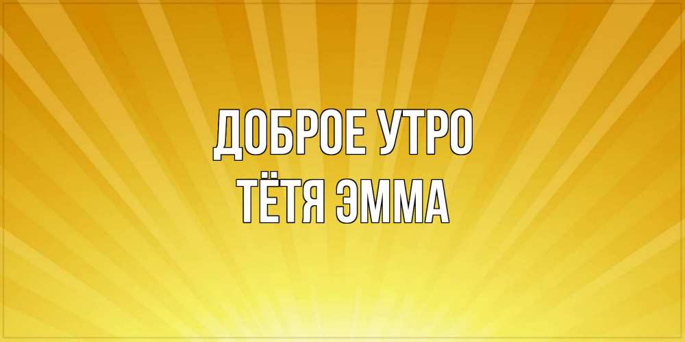 Открытка на каждый день с именем, Тётя-Эмма Доброе утро пожелания доброго утра Прикольная открытка с пожеланием онлайн скачать бесплатно 