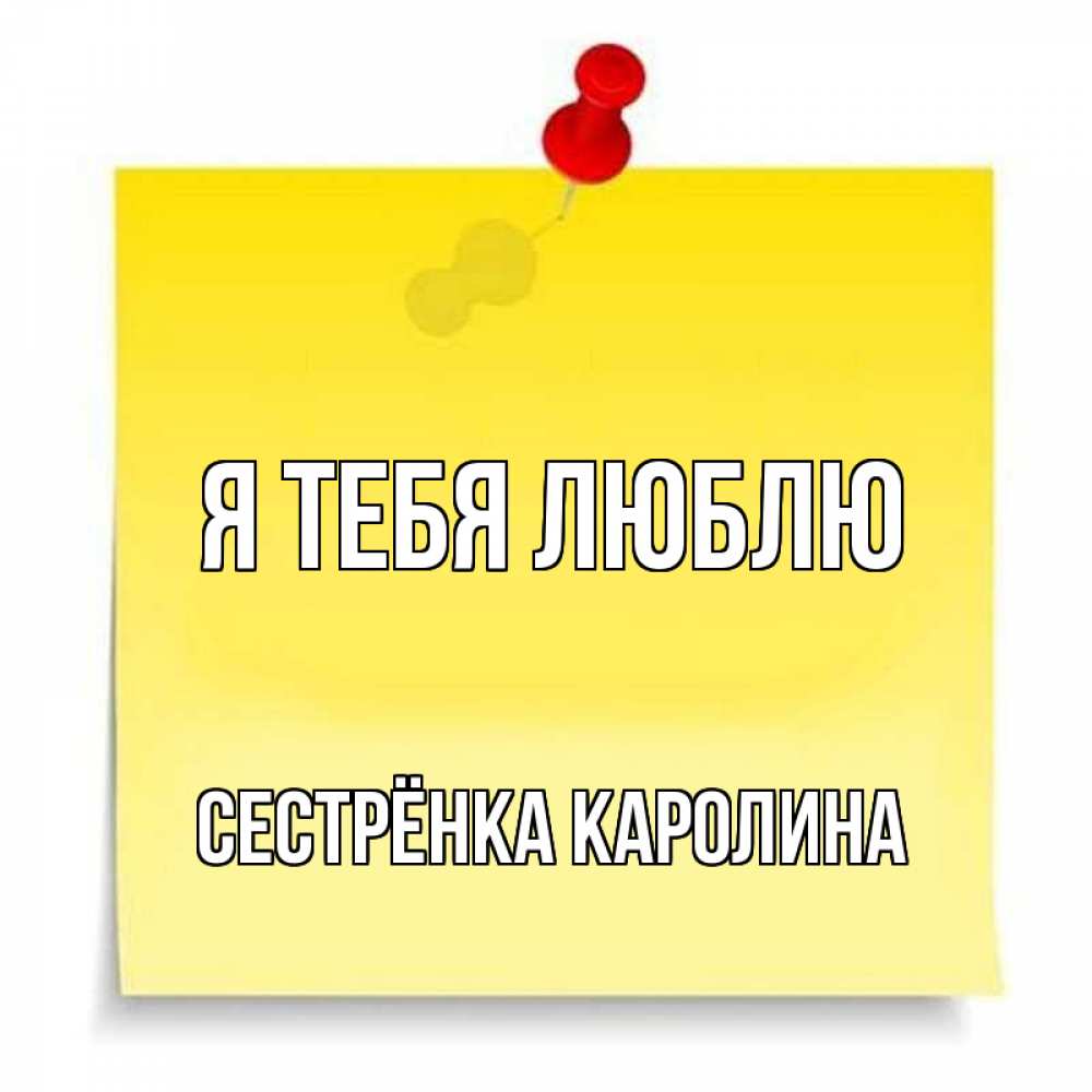 Открытка на каждый день с именем, Сестрёнка-Каролина Я тебя люблю ноте Прикольная открытка с пожеланием онлайн скачать бесплатно 