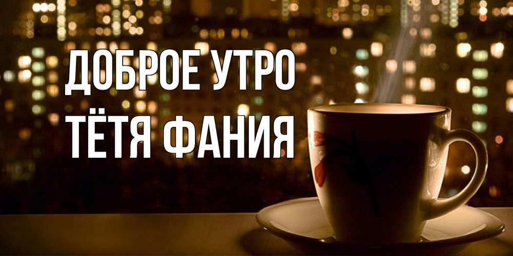 Открытка на каждый день с именем, Тётя-Фания Доброе утро утрешнее настроение Прикольная открытка с пожеланием онлайн скачать бесплатно 