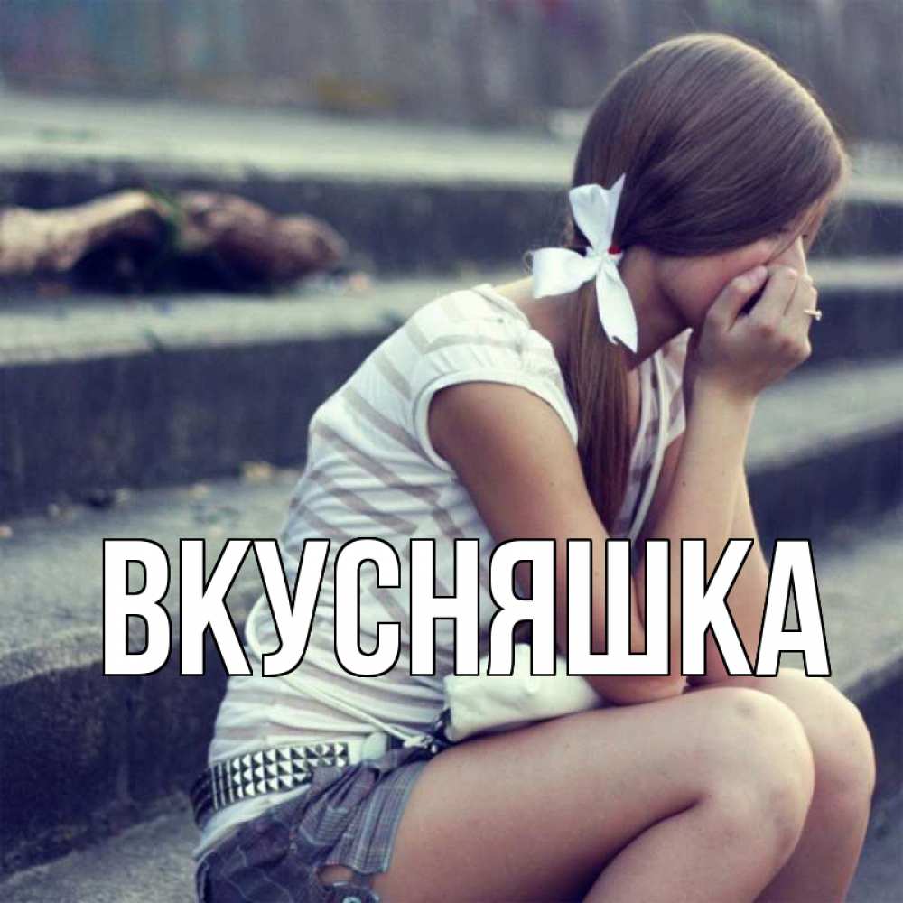 Открытка на каждый день с именем, Вкусняшка Главная девушка плачет Прикольная открытка с пожеланием онлайн скачать бесплатно 