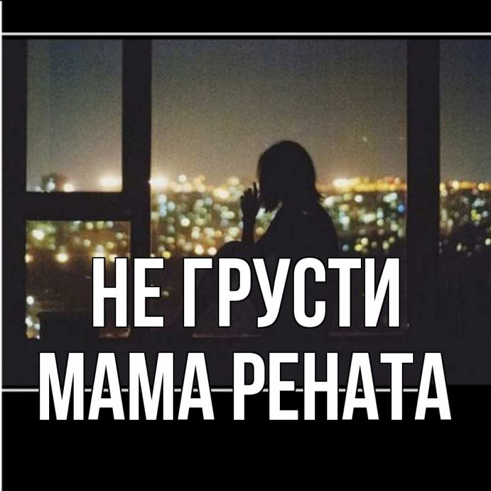 Открытка на каждый день с именем, Мама-Рената Не грусти смотрит на ночной город Прикольная открытка с пожеланием онлайн скачать бесплатно 