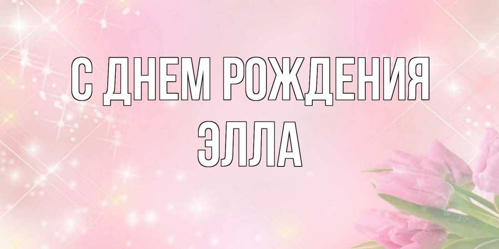 Открытка на каждый день с именем, Элла С днем рождения открытки в нежных цветах Прикольная открытка с пожеланием онлайн скачать бесплатно 