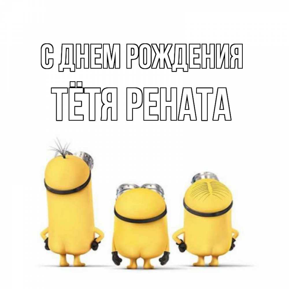 Открытка на каждый день с именем, Тётя-Рената С днем рождения миньоны Прикольная открытка с пожеланием онлайн скачать бесплатно 