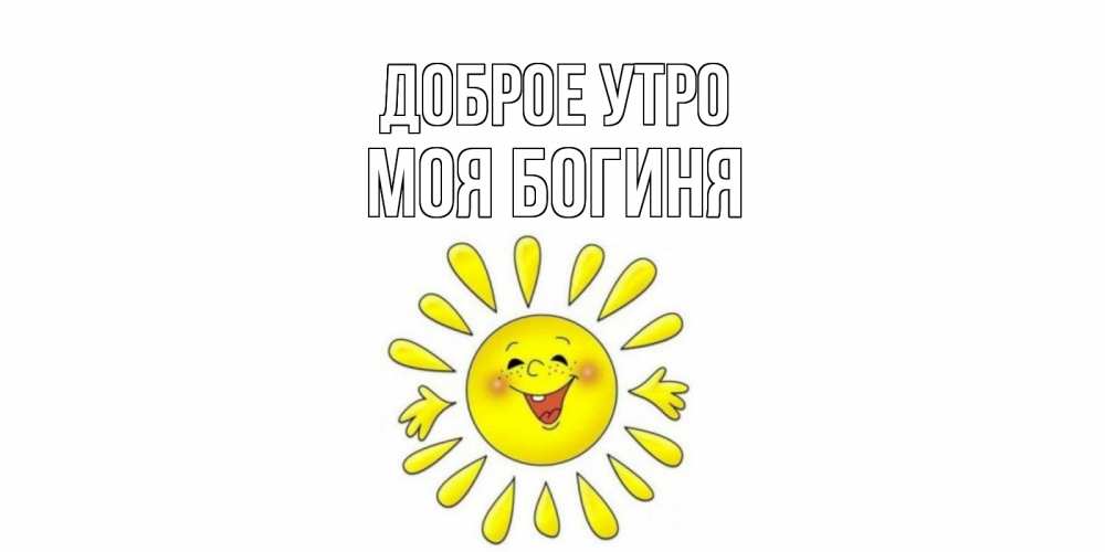 Открытка на каждый день с именем, Моя-богиня Доброе утро солнце Прикольная открытка с пожеланием онлайн скачать бесплатно 