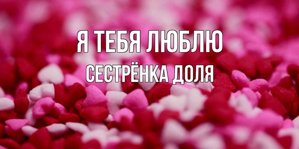 Открытка на каждый день с именем, Сестрёнка-Доля Я тебя люблю красивая открытка с признанием в любви Прикольная открытка с пожеланием онлайн скачать бесплатно 