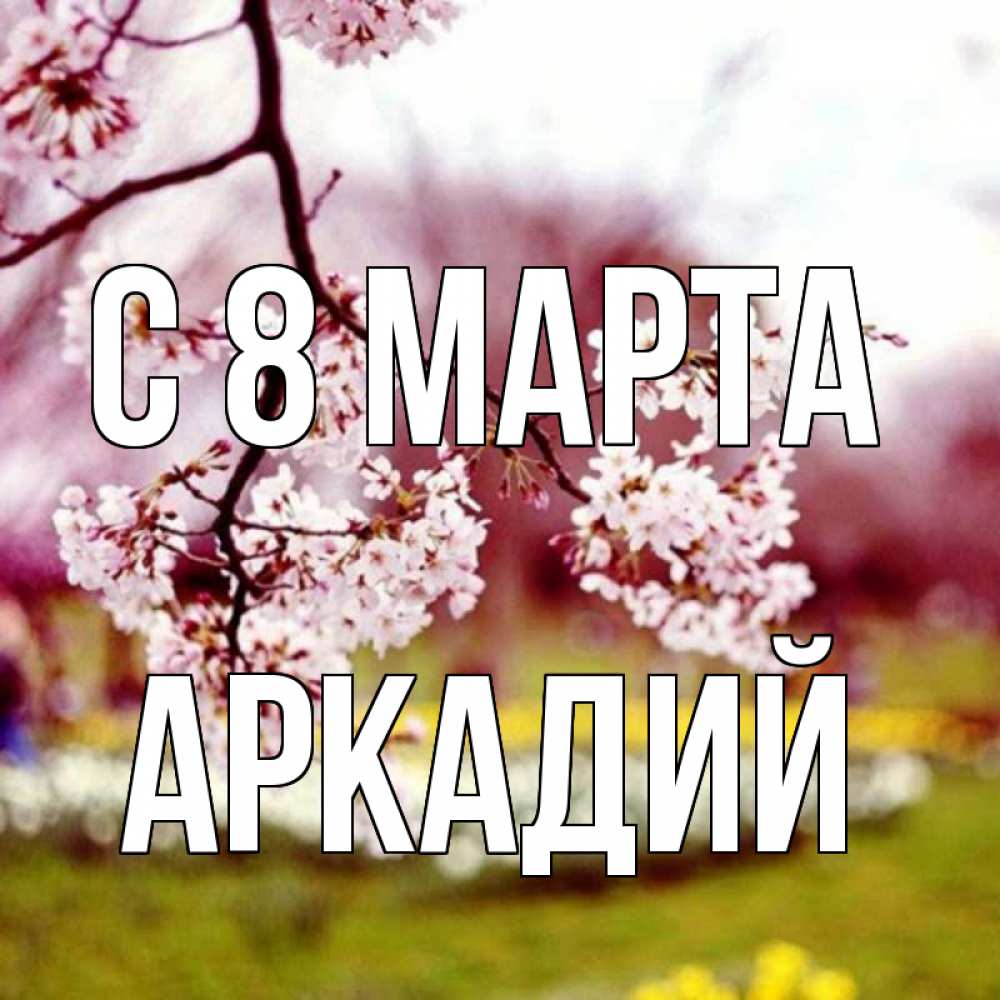 Открытка на каждый день с именем, Аркадий С 8 МАРТА яблоня Прикольная открытка с пожеланием онлайн скачать бесплатно 