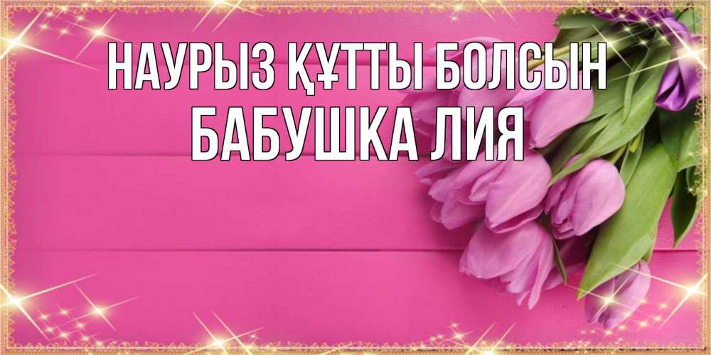 Открытка на каждый день с именем, Бабушка-Лия Наурыз құтты болсын открытка для фотошопа с подписью Прикольная открытка с пожеланием онлайн скачать бесплатно 