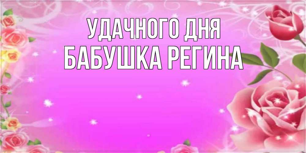 Открытка на каждый день с именем, Бабушка-Регина Удачного дня открытка с розами Прикольная открытка с пожеланием онлайн скачать бесплатно 