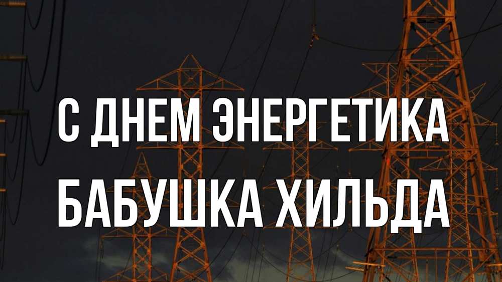 Открытка на каждый день с именем, Бабушка-Хильда С днем энергетика ночь, лэп Прикольная открытка с пожеланием онлайн скачать бесплатно 