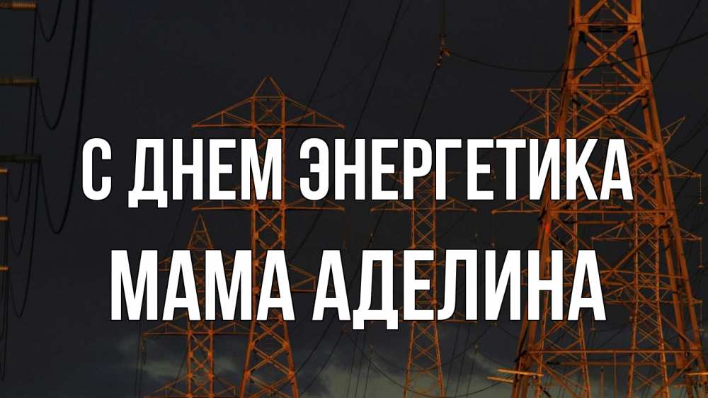 Открытка на каждый день с именем, Мама-Аделина С днем энергетика ночь, лэп Прикольная открытка с пожеланием онлайн скачать бесплатно 