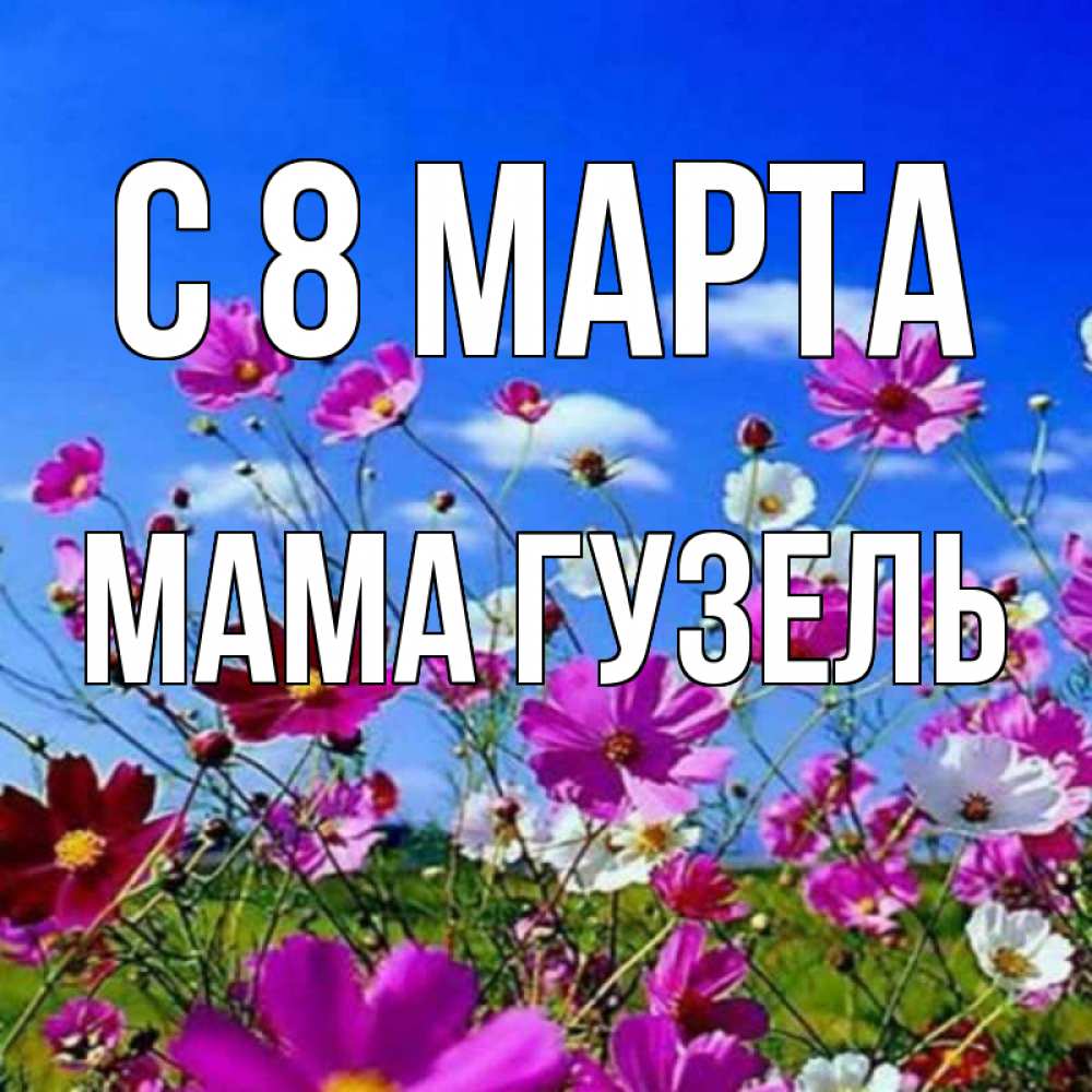 Открытка на каждый день с именем, Мама-Гузель С 8 МАРТА цветы Прикольная открытка с пожеланием онлайн скачать бесплатно 