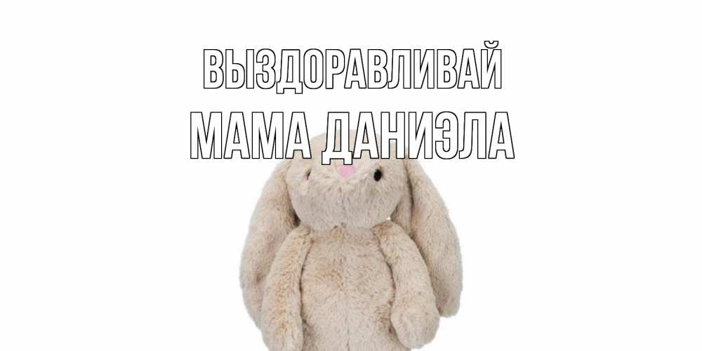 Открытка на каждый день с именем, Мама-Даниэла Выздоравливай не болей Прикольная открытка с пожеланием онлайн скачать бесплатно 