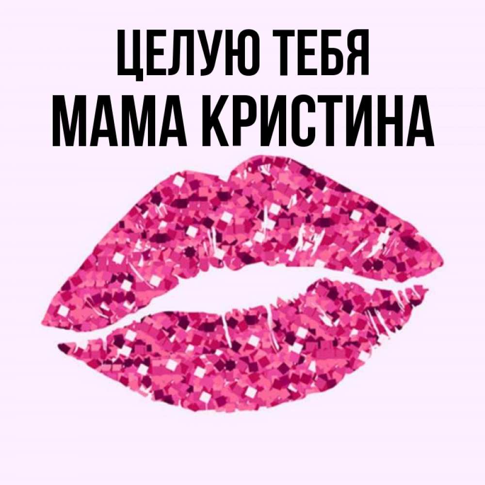 Открытка на каждый день с именем, Мама-Кристина Целую тебя открытка с женскими губами и поцелуем для парня Прикольная открытка с пожеланием онлайн скачать бесплатно 
