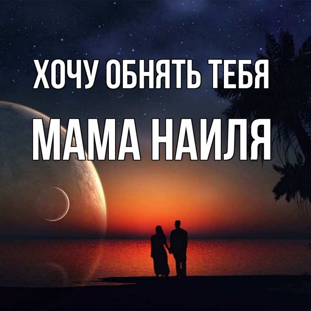 Открытка на каждый день с именем, Мама-Наиля Хочу обнять тебя восход спутников Прикольная открытка с пожеланием онлайн скачать бесплатно 