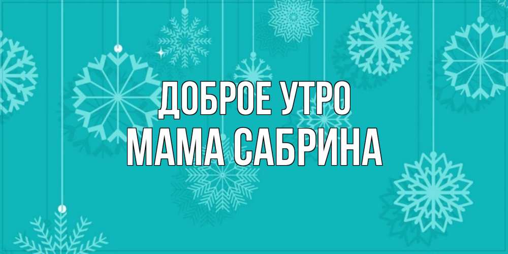 Открытка на каждый день с именем, Мама-Сабрина Доброе утро открытка со снежинками Прикольная открытка с пожеланием онлайн скачать бесплатно 