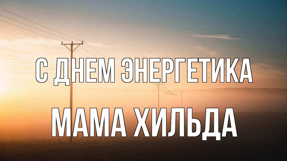 Открытка на каждый день с именем, Мама-Хильда С днем энергетика дымка столбы провода Прикольная открытка с пожеланием онлайн скачать бесплатно 