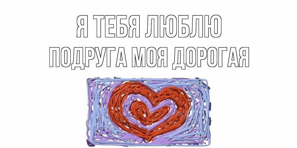 Открытка на каждый день с именем, Подруга-моя-дорогая Я тебя люблю сердце Прикольная открытка с пожеланием онлайн скачать бесплатно 
