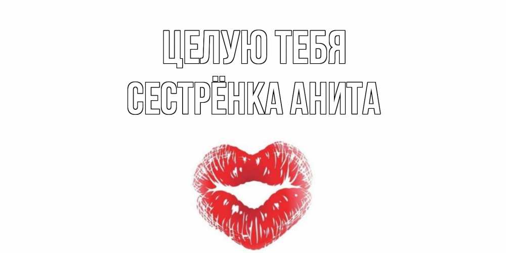 Открытка на каждый день с именем, Сестрёнка-Анита Целую тебя поцелуй Прикольная открытка с пожеланием онлайн скачать бесплатно 