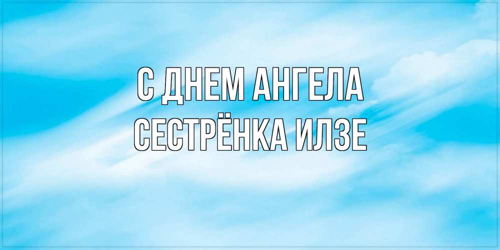 Открытка на каждый день с именем, Сестрёнка-Илзе С днем ангела небо на день ангела Прикольная открытка с пожеланием онлайн скачать бесплатно 