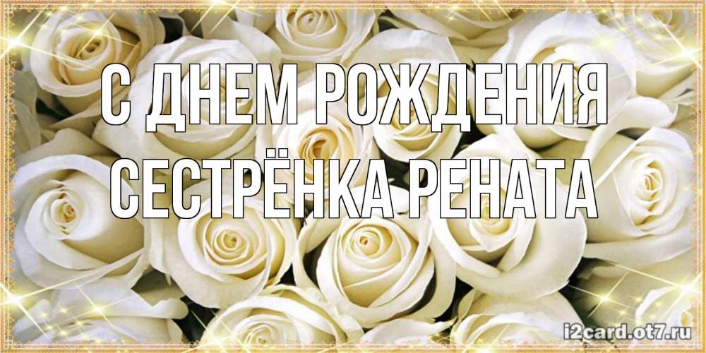 Открытка на каждый день с именем, Сестрёнка-Рената С днем рождения открытка с белыми розами. большой букет белых роз Прикольная открытка с пожеланием онлайн скачать бесплатно 