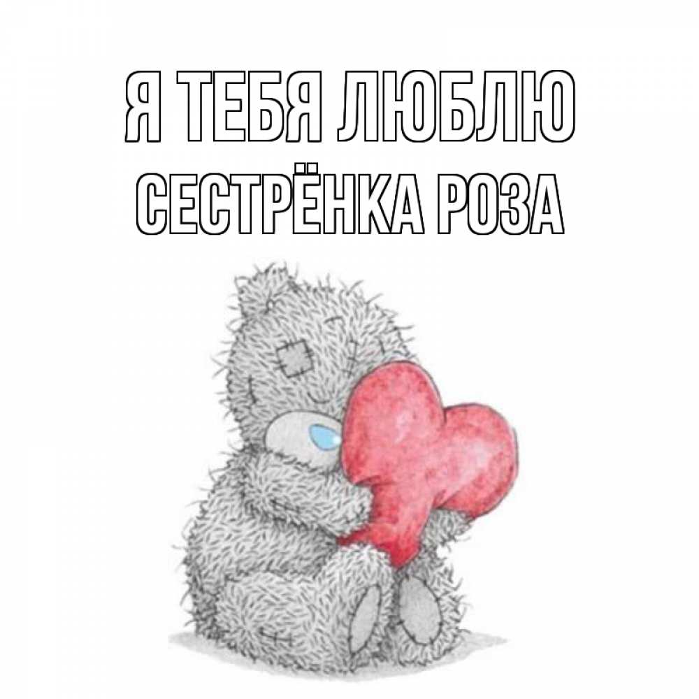 Открытка на каждый день с именем, Сестрёнка-Роза Я тебя люблю открытка для любимой девушки или парня с медвежонком Тедди Прикольная открытка с пожеланием онлайн скачать бесплатно 