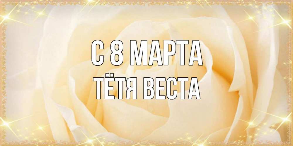 Открытка на каждый день с именем, Тётя-Веста С 8 марта с международным женским днем поздравления для женщины Прикольная открытка с пожеланием онлайн скачать бесплатно 