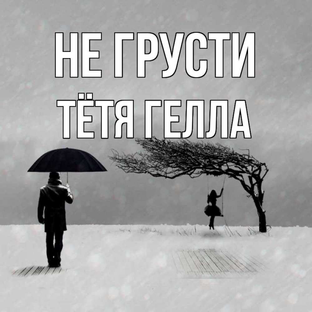 Открытка на каждый день с именем, Тётя-Гелла Не грусти девушка на качели и мужчина под зонтом Прикольная открытка с пожеланием онлайн скачать бесплатно 