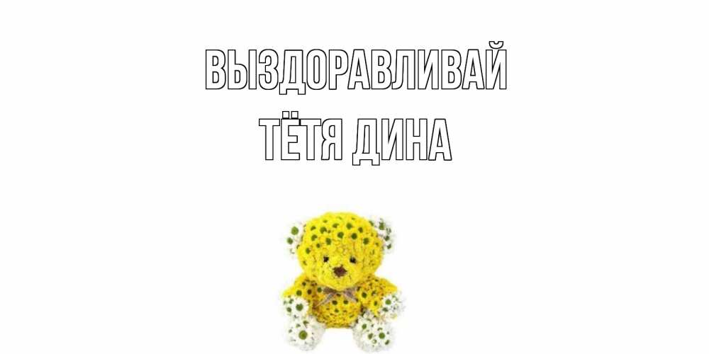 Открытка на каждый день с именем, Тётя-Дина Выздоравливай мишка Прикольная открытка с пожеланием онлайн скачать бесплатно 