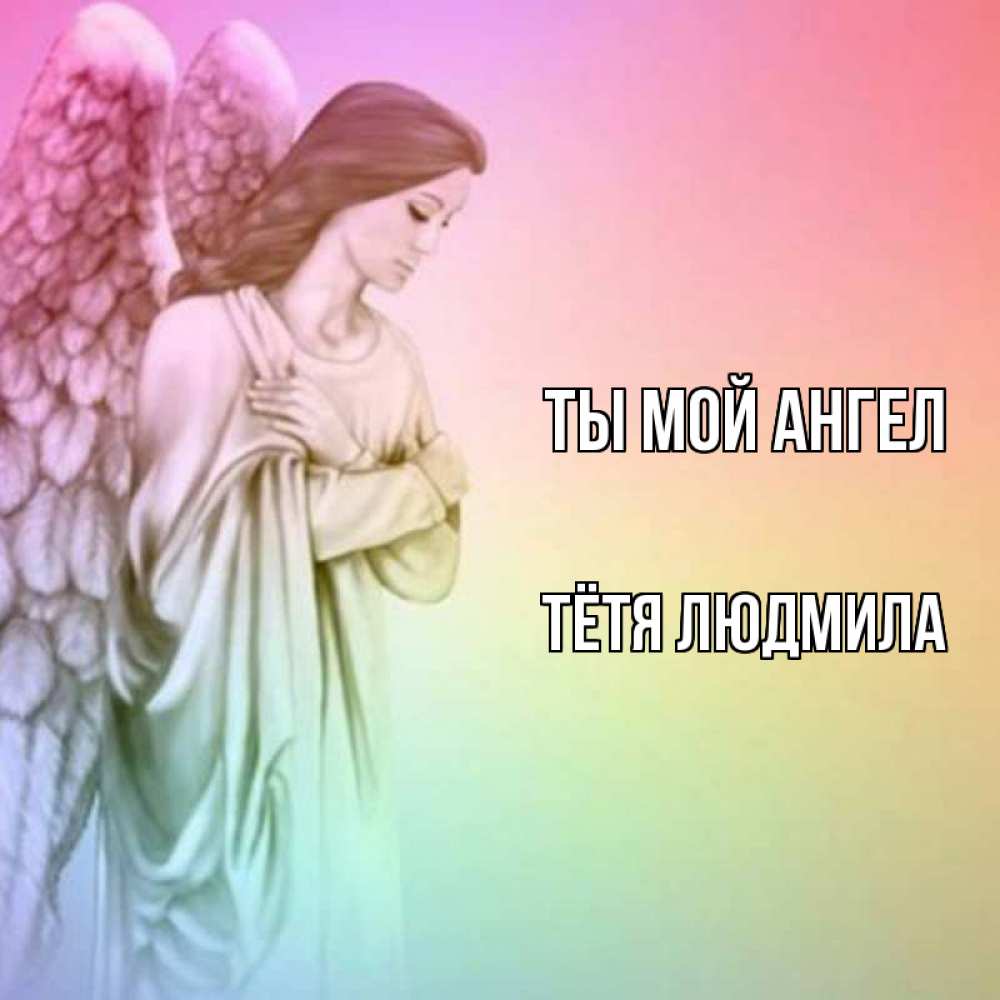 Открытка на каждый день с именем, Тётя-Людмила Ты мой ангел Открытка с ангелом со сложенными крыльями Прикольная открытка с пожеланием онлайн скачать бесплатно 