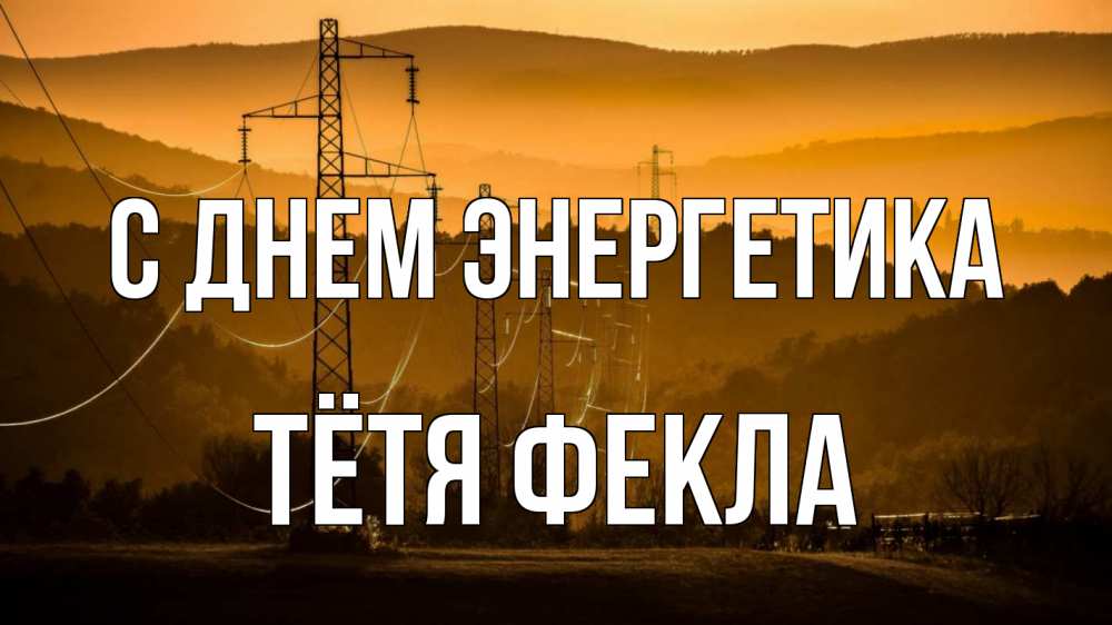 Открытка на каждый день с именем, Тётя-Фекла С днем энергетика ЛЭП провода горы закат Прикольная открытка с пожеланием онлайн скачать бесплатно 