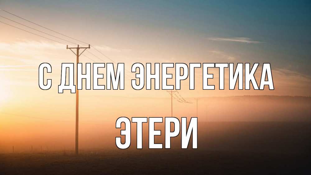 Открытка на каждый день с именем, Этери С днем энергетика дымка столбы провода Прикольная открытка с пожеланием онлайн скачать бесплатно 