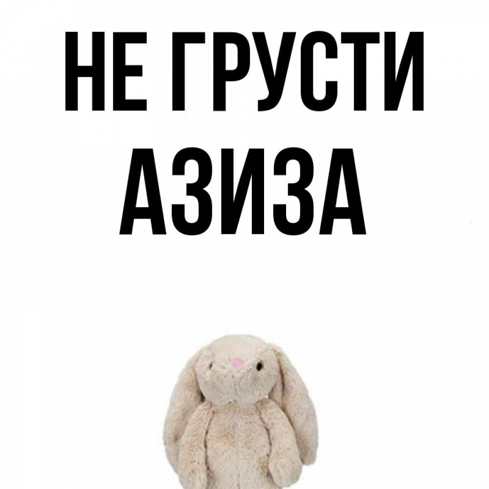 Открытка на каждый день с именем, Азиза Не грусти детская игрушка зайчика Прикольная открытка с пожеланием онлайн скачать бесплатно 