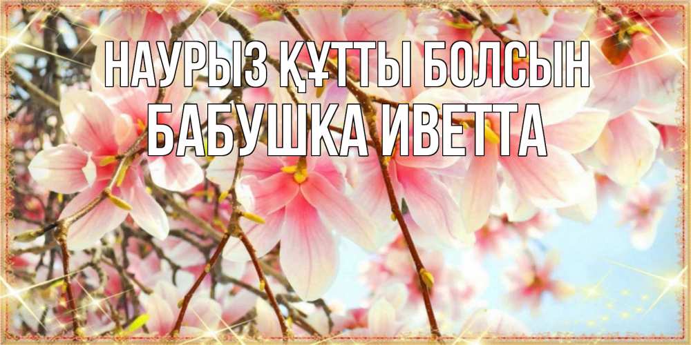 Открытка на каждый день с именем, Бабушка-Иветта Наурыз құтты болсын цветы деревьев на наурыз Прикольная открытка с пожеланием онлайн скачать бесплатно 