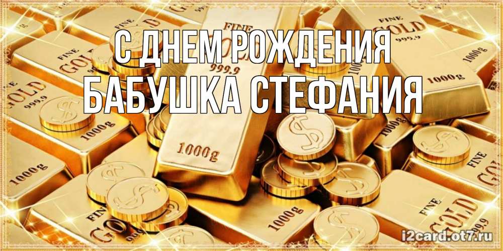 Открытка на каждый день с именем, Бабушка-Стефания С днем рождения золотые слитки и золотые монеты на открытке Прикольная открытка с пожеланием онлайн скачать бесплатно 