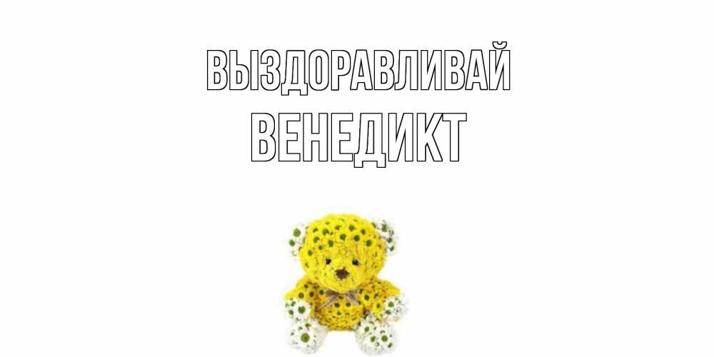 Открытка на каждый день с именем, Венедикт Выздоравливай мишка Прикольная открытка с пожеланием онлайн скачать бесплатно 