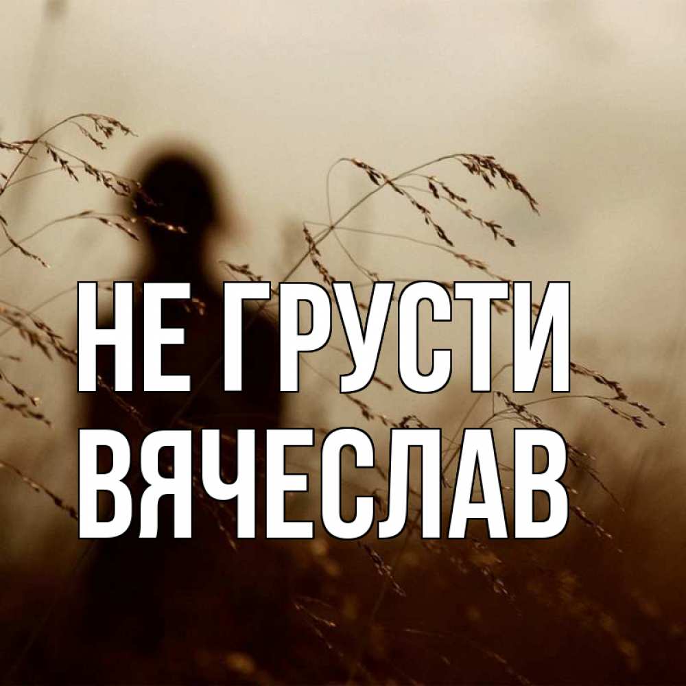 Открытка на каждый день с именем, Вячеслав Не грусти грусть Прикольная открытка с пожеланием онлайн скачать бесплатно 