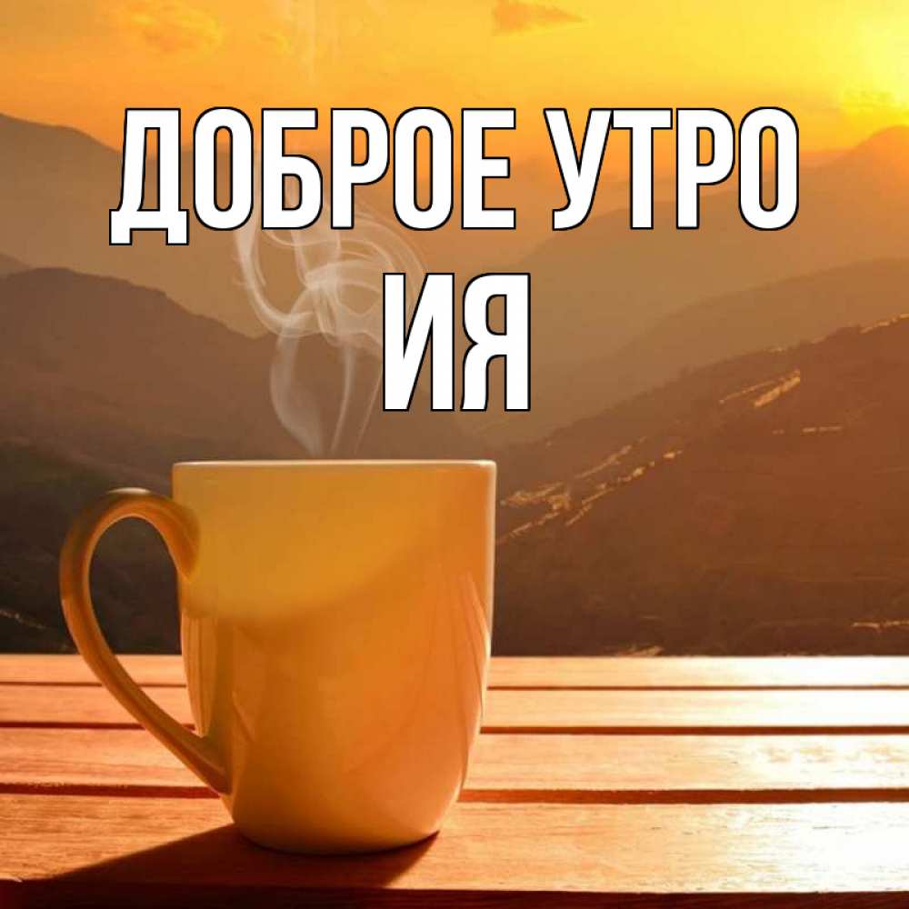 Открытка на каждый день с именем, Ия Доброе утро кофе в горах Прикольная открытка с пожеланием онлайн скачать бесплатно 