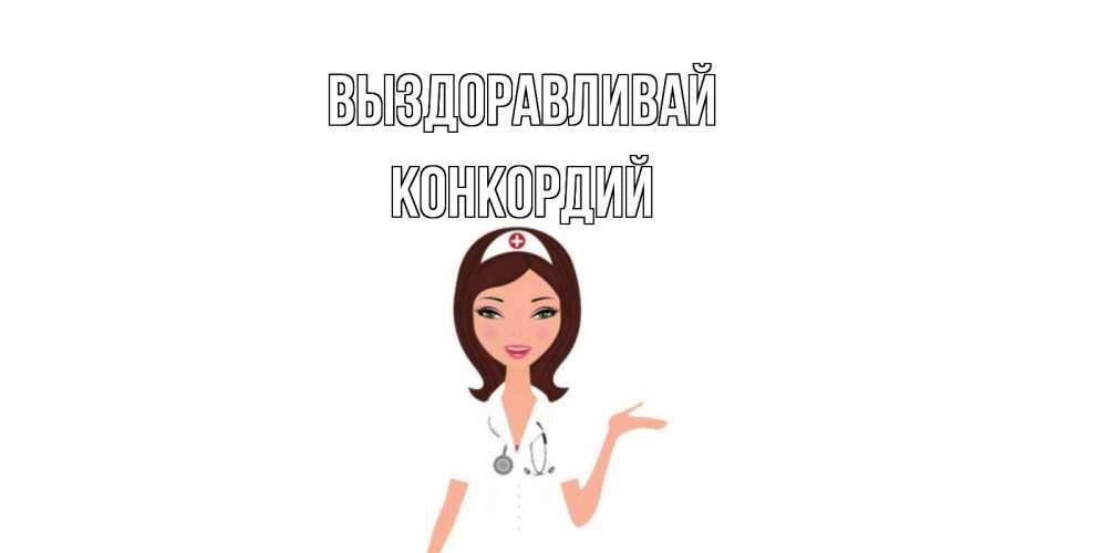 Открытка на каждый день с именем, Конкордий Выздоравливай не болей с медсестрой Прикольная открытка с пожеланием онлайн скачать бесплатно 