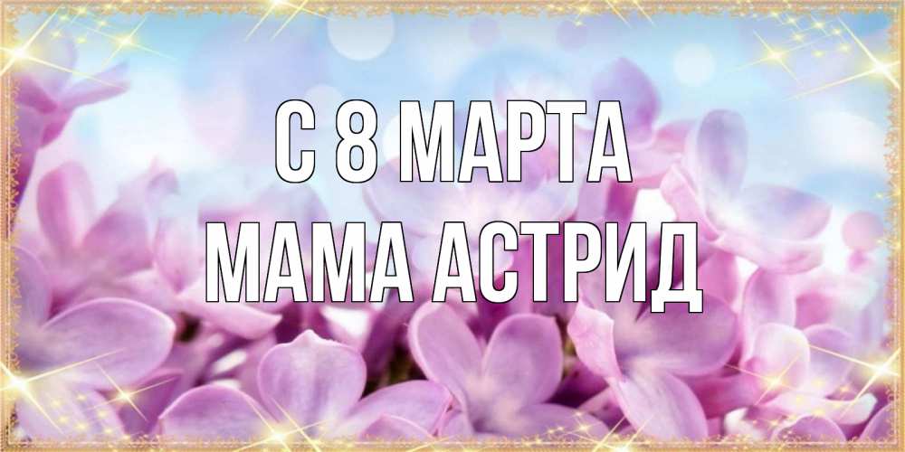 Открытка на каждый день с именем, Мама-Астрид С 8 марта открытка на международный женский день с цветами Прикольная открытка с пожеланием онлайн скачать бесплатно 