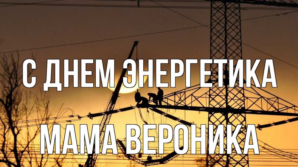 Открытка на каждый день с именем, Мама-Вероника С днем энергетика ЛЭП ремонт закат Прикольная открытка с пожеланием онлайн скачать бесплатно 
