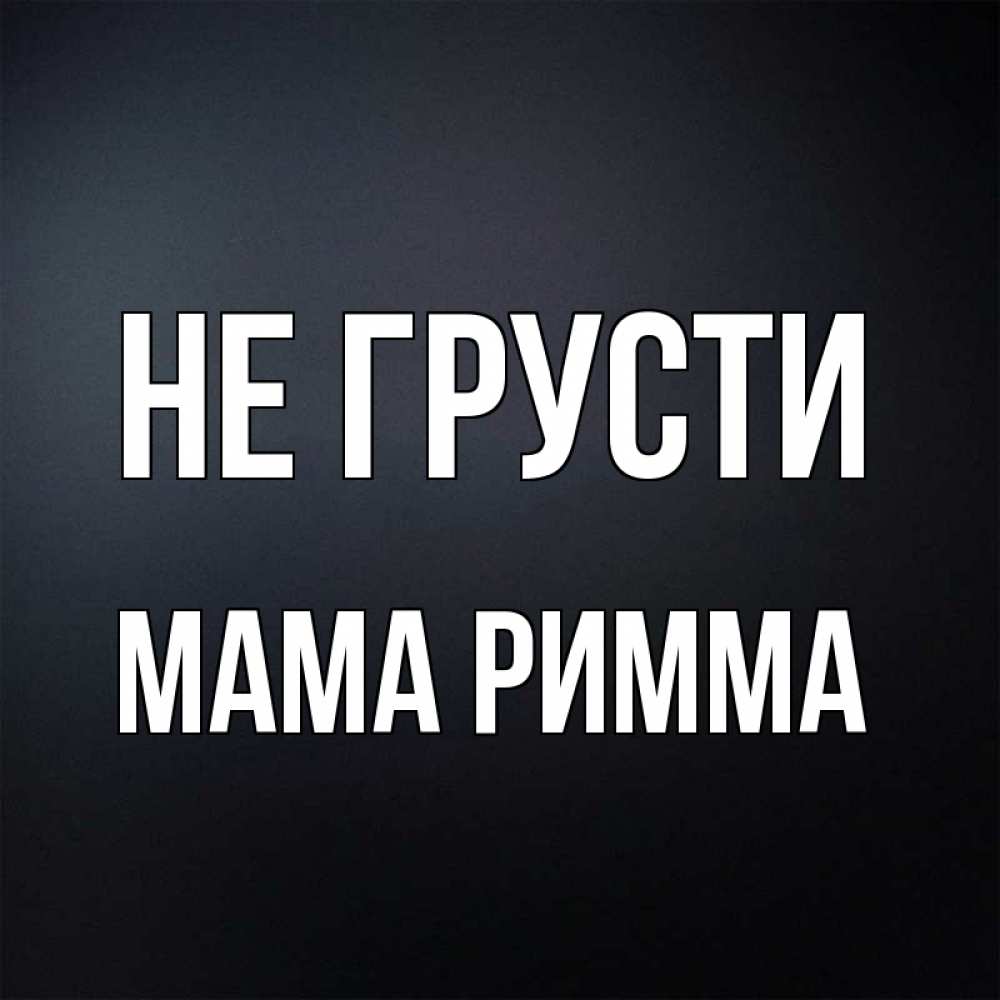 Открытка на каждый день с именем, Мама-Римма Не грусти Градиент серый Прикольная открытка с пожеланием онлайн скачать бесплатно 