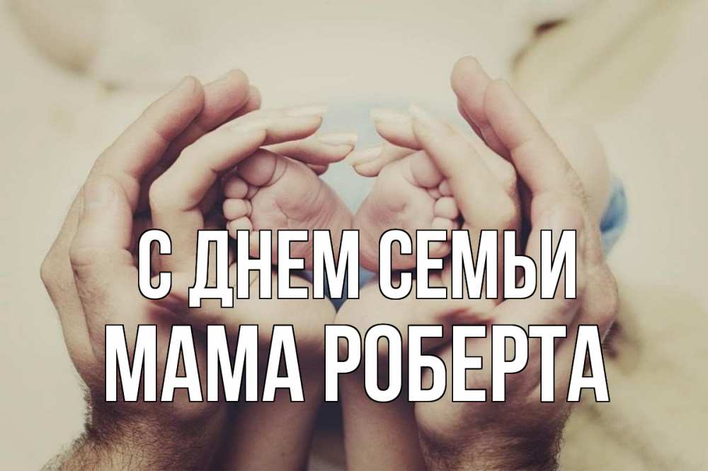 Открытка на каждый день с именем, Мама-Роберта С днем семьи Семья, малыш, руки Прикольная открытка с пожеланием онлайн скачать бесплатно 